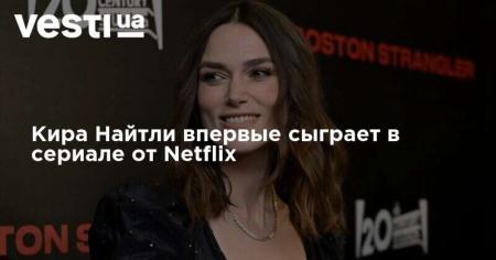 Кира Найтли впервые сыграет в сериале от Netflix